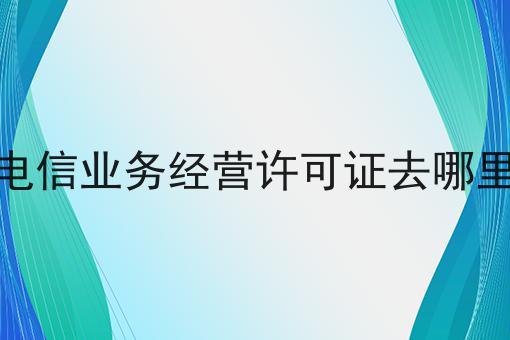如何将增值电信业务经营许可证去哪里办理