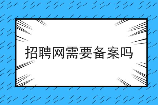 招聘网需要备案吗，让你轻松又省事！