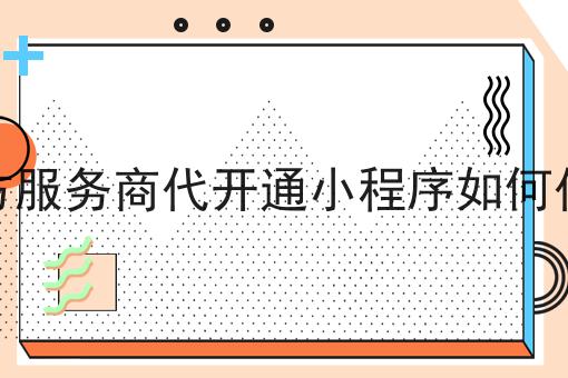第三方服务商代开通小程序如何代备案，速速点击！