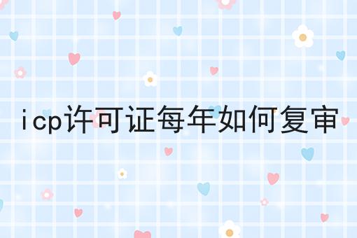 震惊！icp许可证每年如何复审居然有这么详细的介绍！