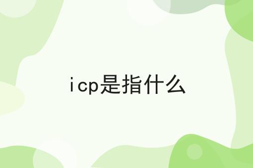 icp是指什么 icp是指什么