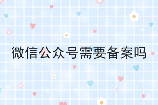 微信公众号需要备案吗,8月最新下证通知
