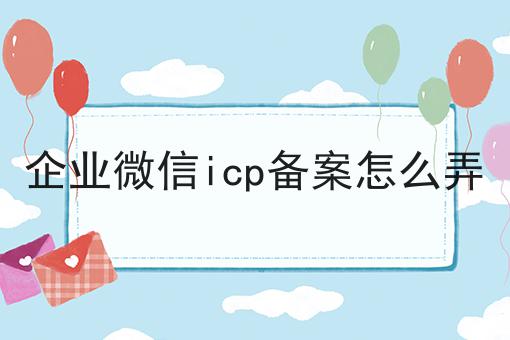 有手就行！看完即会企业微信icp备案怎么弄