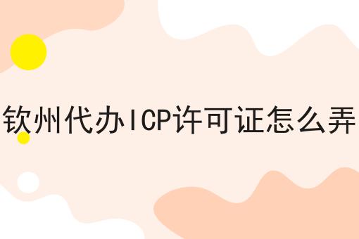 钦州代办ICP许可证怎么弄 钦州代办ICP许可证怎么弄