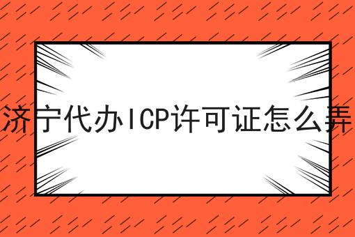 济宁代办ICP许可证怎么弄 济宁代办ICP许可证怎么弄