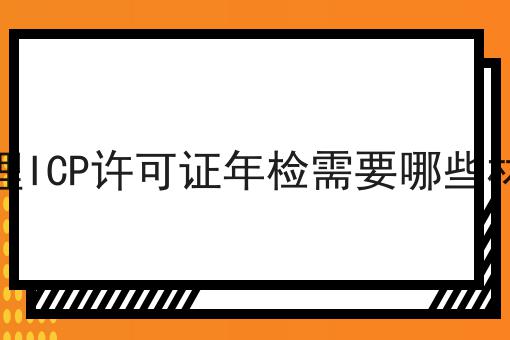 办理ICP许可证年检需要哪些材料