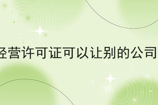 ICP经营许可证可以让别的公司用吗