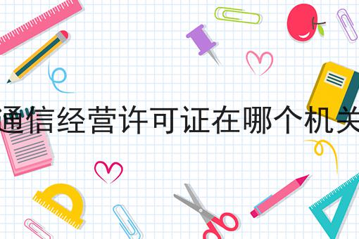 增值通信经营许可证在哪个机关办理