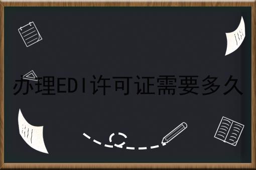 办理EDI许可证需要多久 办理EDI许可证需要多久