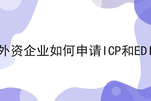 2023年外资企业如何申请ICP和EDI许可证 2023年外资企业如何申请ICP和EDI许可证