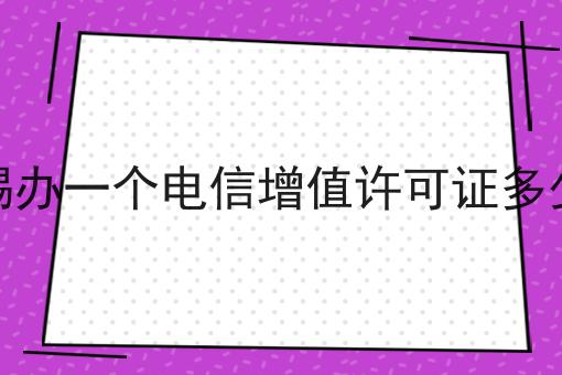 无锡办一个电信增值许可证多少钱 无锡办一个电信增值许可证多少钱