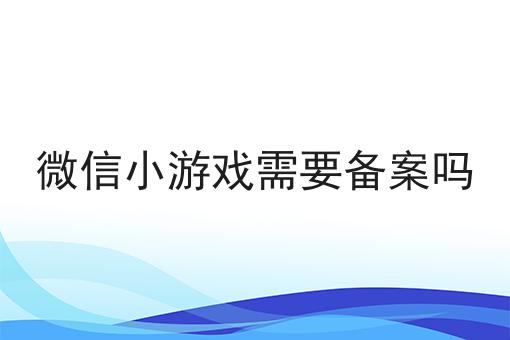 有手就行！看完即会微信小游戏需要备案吗