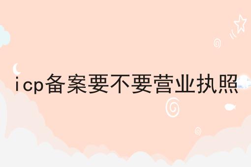 icp备案要不要营业执照 icp备案要不要营业执照
