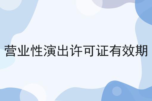 营业性演出许可证有效期 营业性演出许可证有效期