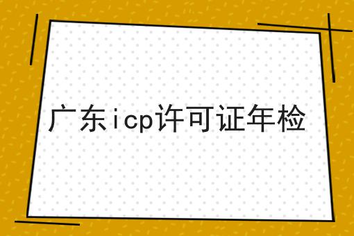 广东icp许可证年检 广东icp许可证年检