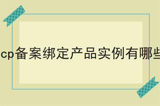icp备案绑定产品实例有哪些，不妨来看看！