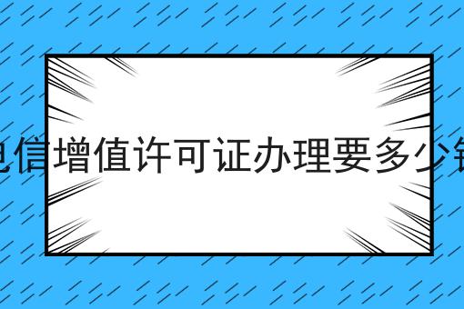 电信增值许可证办理要多少钱 电信增值许可证办理要多少钱