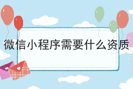 微信小程序需要什么资质，30秒带你急速了解！