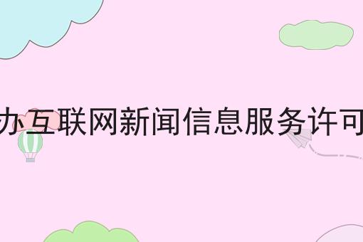 代办互联网新闻信息服务许可证，具体流程分享看过来！