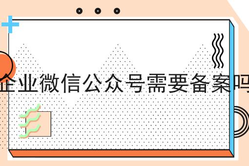 企业微信公众号需要备案吗原来是这样！