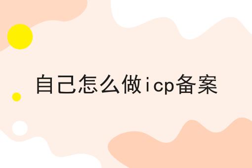 自己怎么做icp备案 自己怎么做icp备案