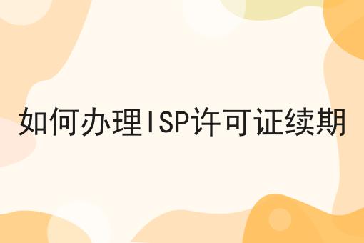 如何办理ISP许可证续期 如何办理ISP许可证续期