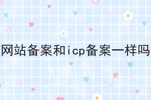 网站备案和icp备案一样吗，办理见解分享
