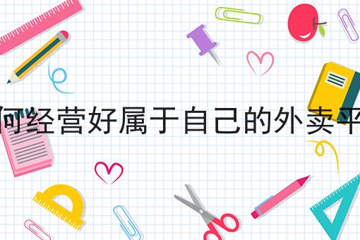 如何经营好属于自己的外卖平台