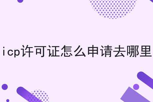 盘点icp许可证怎么申请去哪里申请