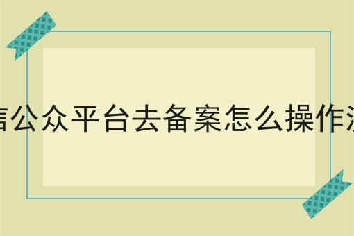 微信公众平台去备案怎么操作流程
