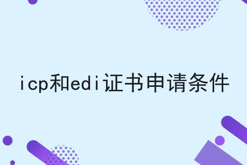 icp和edi证书申请条件，看完让你打开新世界大门！