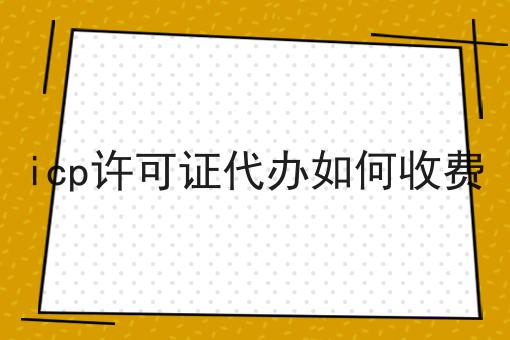 icp许可证代办如何收费 icp许可证代办如何收费