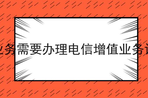 哪些业务需要办理电信增值业务许可证 哪些业务需要办理电信增值业务许可证
