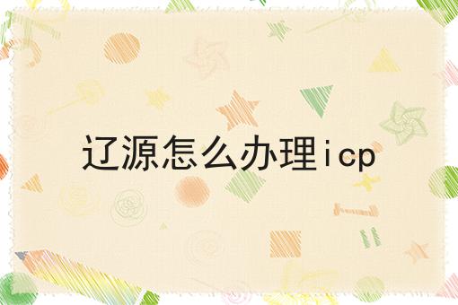 辽源怎么办理icp 辽源怎么办理icp