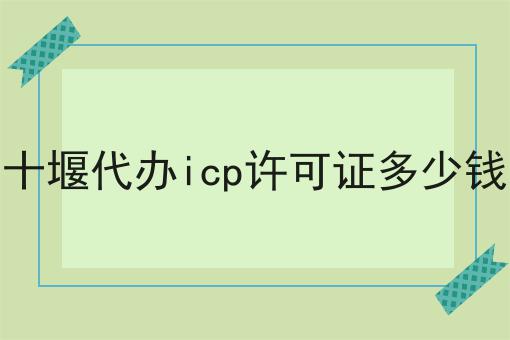 十堰代办icp许可证多少钱，让你眼前一亮！