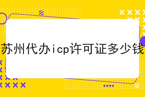 苏州代办icp许可证多少钱