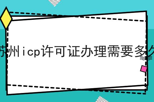 快来看，苏州icp许可证办理需要多久