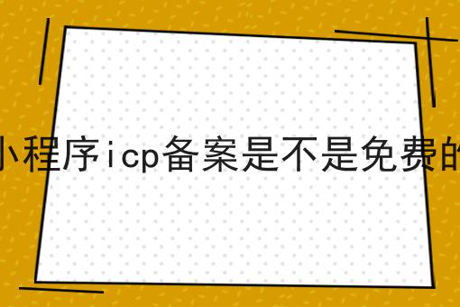 小程序icp备案是不是免费的，到底有什么区别？