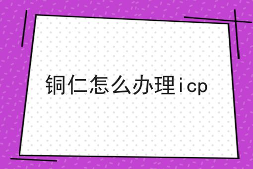 铜仁怎么办理icp 铜仁怎么办理icp