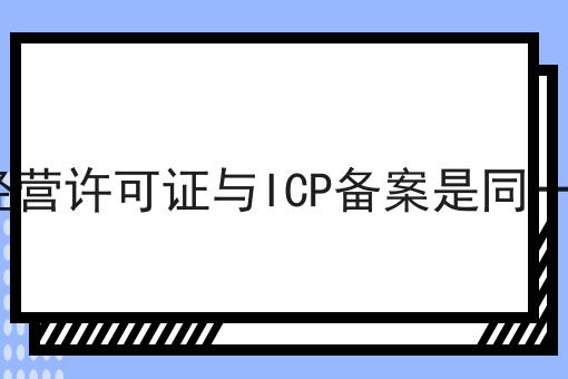 ICP经营许可证与ICP备案是同一个吗，你明白吗？