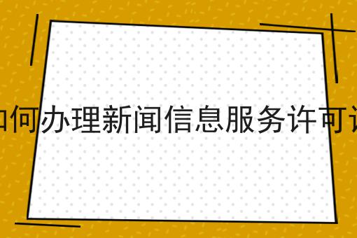 2023年如何办理新闻信息服务许可证指南