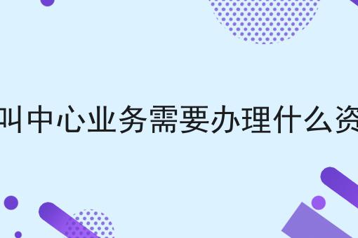 呼叫中心业务需要办理什么资质