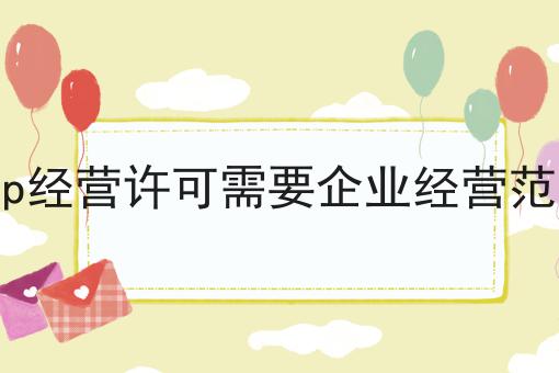 icp经营许可需要企业经营范围 icp经营许可需要企业经营范围