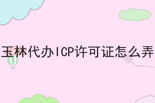 玉林代办ICP许可证怎么弄 玉林代办ICP许可证怎么弄