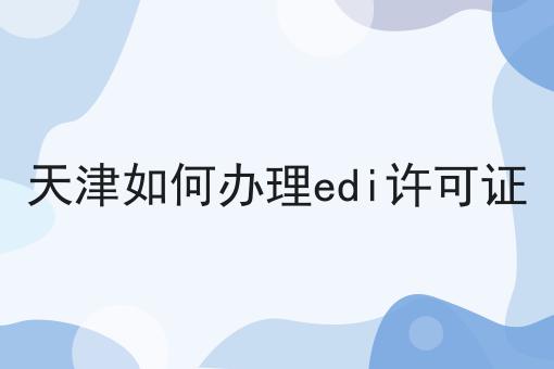 天津如何办理edi许可证 天津如何办理edi许可证