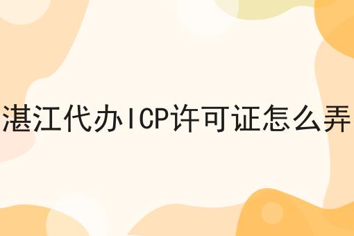 湛江代办ICP许可证怎么弄 湛江代办ICP许可证怎么弄