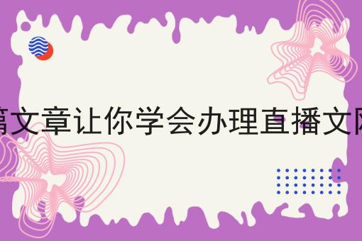 一篇文章让你学会办理直播文网文