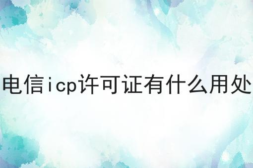电信icp许可证有什么用处