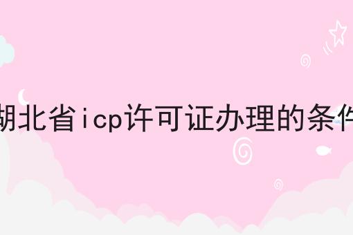 湖北省icp许可证办理的条件 湖北省icp许可证办理的条件