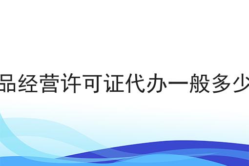 食品经营许可证代办一般多少钱是什么，食品经营许可证代办一般多少钱应该怎么做？